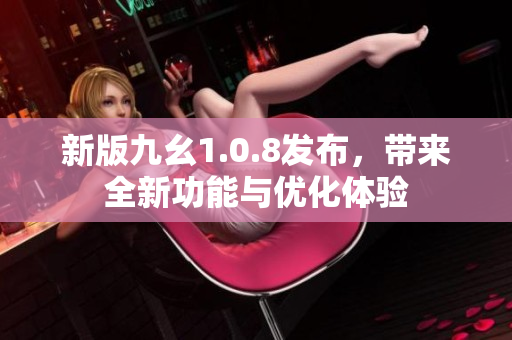 新版九幺1.0.8发布，带来全新功能与优化体验