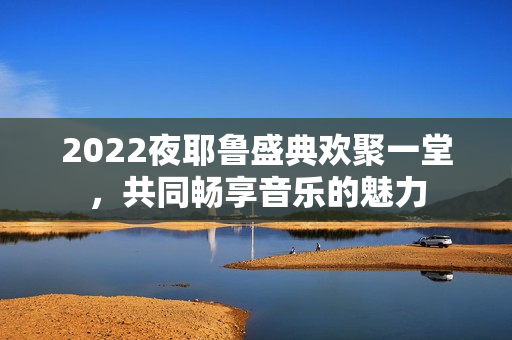 2022夜耶鲁盛典欢聚一堂，共同畅享音乐的魅力