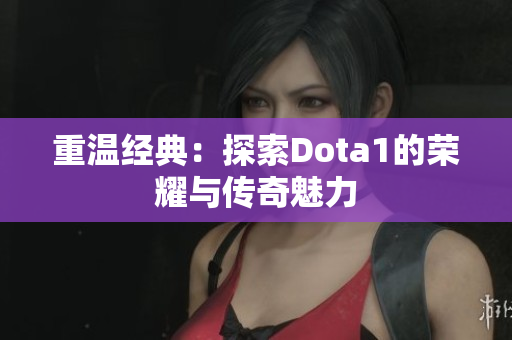 重温经典：探索Dota1的荣耀与传奇魅力