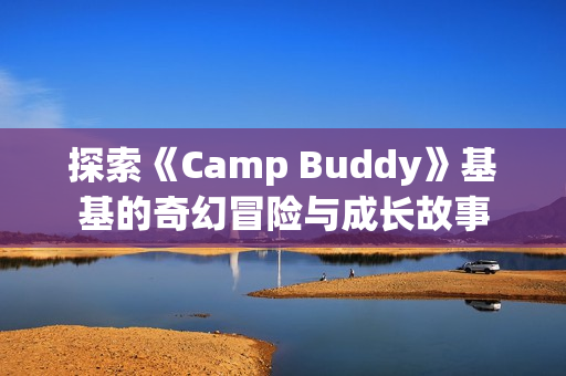 探索《Camp Buddy》基基的奇幻冒险与成长故事