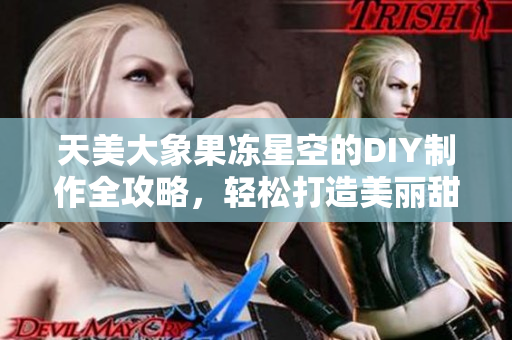 天美大象果冻星空的DIY制作全攻略，轻松打造美丽甜点