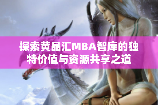 探索黄品汇MBA智库的独特价值与资源共享之道