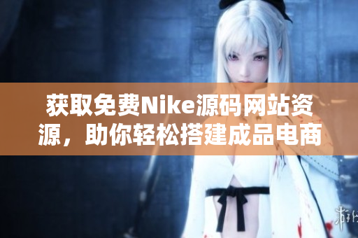 获取免费Nike源码网站资源，助你轻松搭建成品电商平台