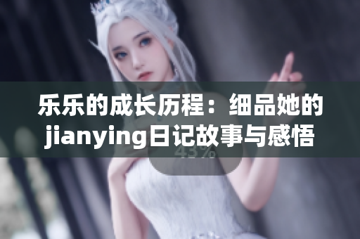 乐乐的成长历程：细品她的jianying日记故事与感悟