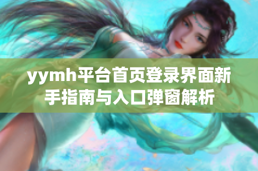 yymh平台首页登录界面新手指南与入口弹窗解析