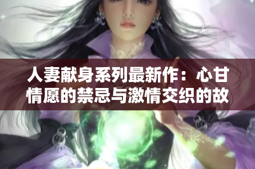 人妻献身系列最新作：心甘情愿的禁忌与激情交织的故事