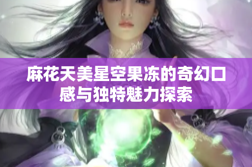 麻花天美星空果冻的奇幻口感与独特魅力探索