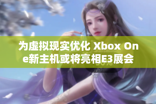 为虚拟现实优化 Xbox One新主机或将亮相E3展会