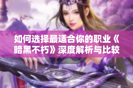 如何选择最适合你的职业《暗黑不朽》深度解析与比较