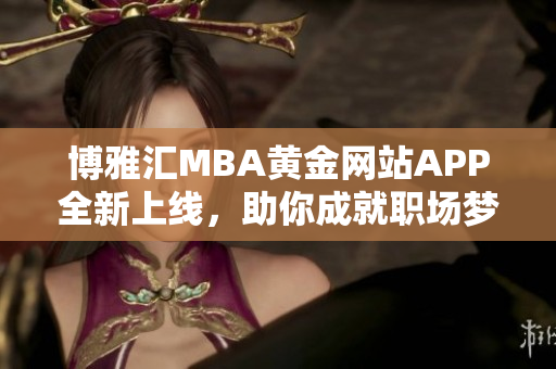 博雅汇MBA黄金网站APP全新上线，助你成就职场梦想