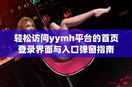 轻松访问yymh平台的首页登录界面与入口弹窗指南