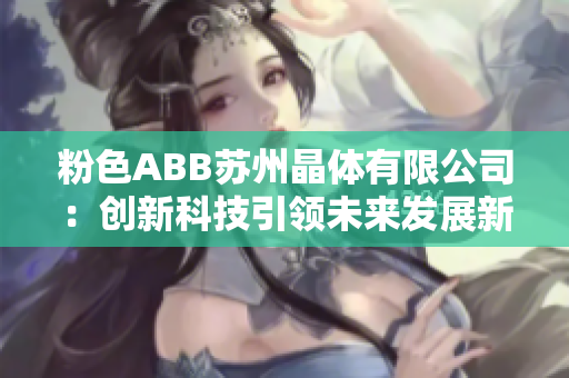 粉色ABB苏州晶体有限公司：创新科技引领未来发展新篇章