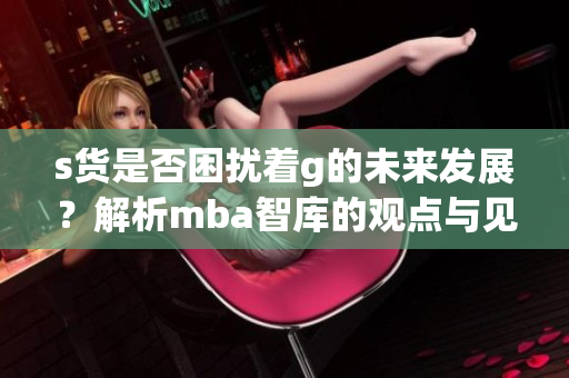 s货是否困扰着g的未来发展？解析mba智库的观点与见解