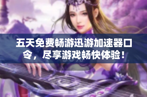 五天免费畅游迅游加速器口令，尽享游戏畅快体验！