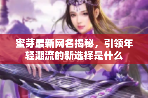 蜜芽最新网名揭秘，引领年轻潮流的新选择是什么