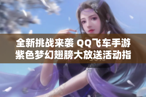 全新挑战来袭 QQ飞车手游紫色梦幻翅膀大放送活动指南