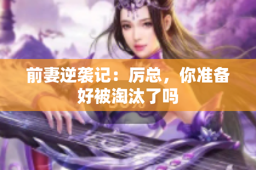 前妻逆袭记：厉总，你准备好被淘汰了吗