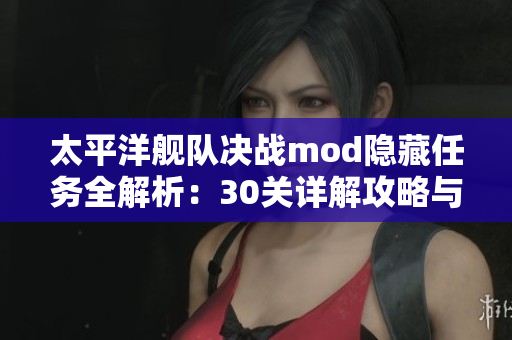 太平洋舰队决战mod隐藏任务全解析：30关详解攻略与挑战总结