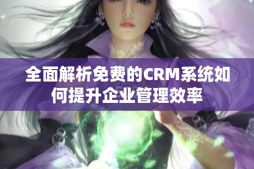 全面解析免费的CRM系统如何提升企业管理效率