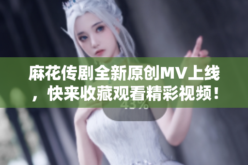 麻花传剧全新原创MV上线，快来收藏观看精彩视频！