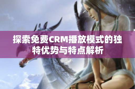 探索免费CRM播放模式的独特优势与特点解析