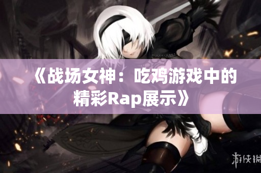 《战场女神：吃鸡游戏中的精彩Rap展示》