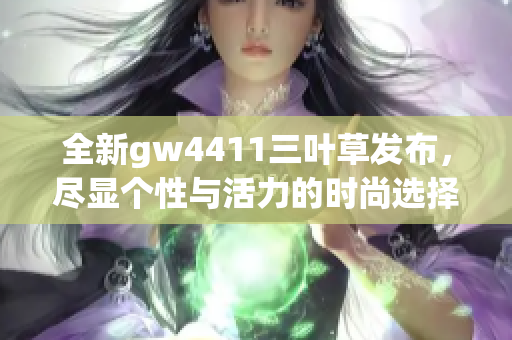 全新gw4411三叶草发布，尽显个性与活力的时尚选择