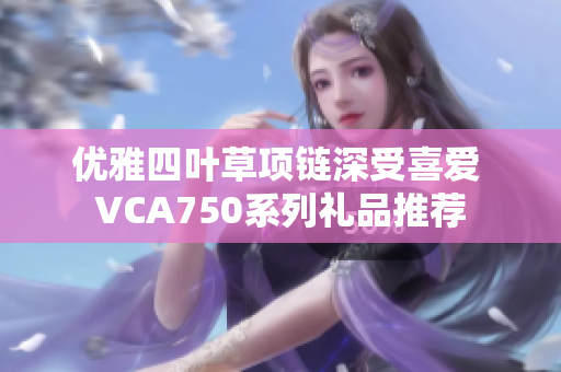 优雅四叶草项链深受喜爱 VCA750系列礼品推荐