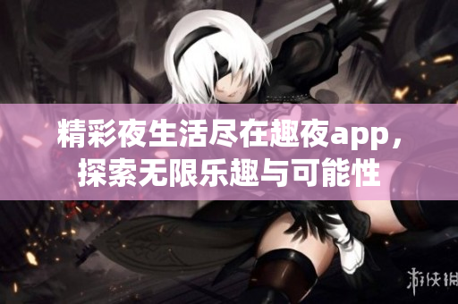 精彩夜生活尽在趣夜app，探索无限乐趣与可能性