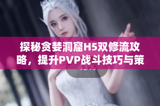 探秘贪婪洞窟H5双修流攻略，提升PVP战斗技巧与策略