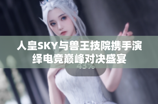 人皇SKY与兽王技院携手演绎电竞巅峰对决盛宴