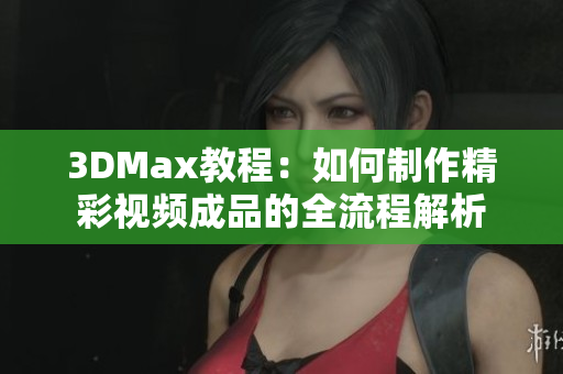 3DMax教程：如何制作精彩视频成品的全流程解析