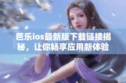 芭乐ios最新版下载链接揭秘，让你畅享应用新体验