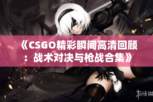 《CSGO精彩瞬间高清回顾：战术对决与枪战合集》