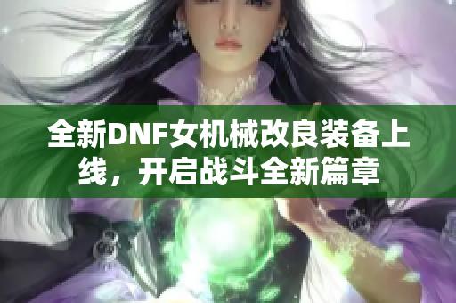 全新DNF女机械改良装备上线，开启战斗全新篇章