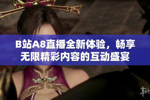 B站A8直播全新体验，畅享无限精彩内容的互动盛宴