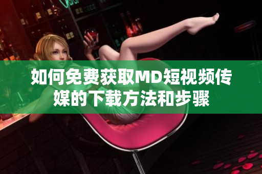 如何免费获取MD短视频传媒的下载方法和步骤