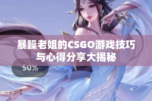 暴躁老姐的CSGO游戏技巧与心得分享大揭秘