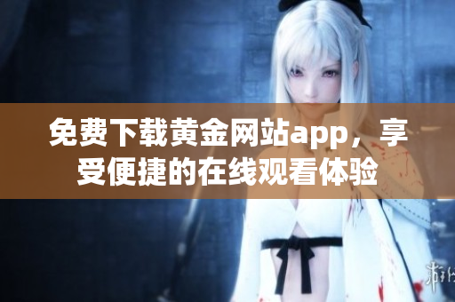 免费下载黄金网站app，享受便捷的在线观看体验