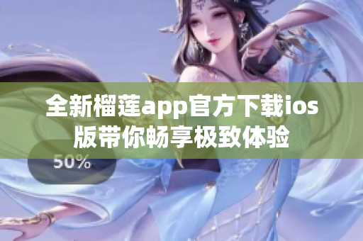 全新榴莲app官方下载ios版带你畅享极致体验