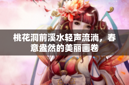 桃花洞前溪水轻声流淌，春意盎然的美丽画卷