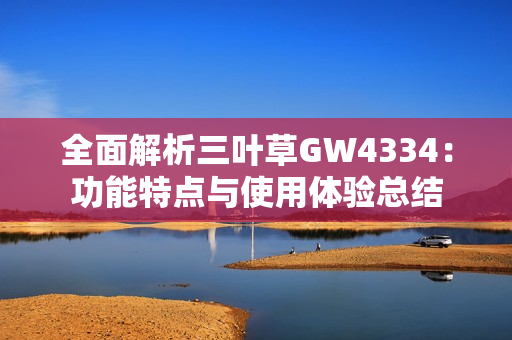 全面解析三叶草GW4334：功能特点与使用体验总结