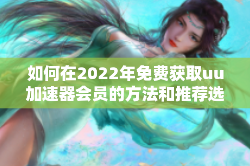 如何在2022年免费获取uu加速器会员的方法和推荐选项