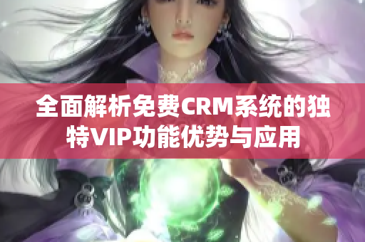 全面解析免费CRM系统的独特VIP功能优势与应用