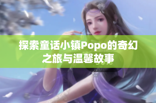 探索童话小镇Popo的奇幻之旅与温馨故事