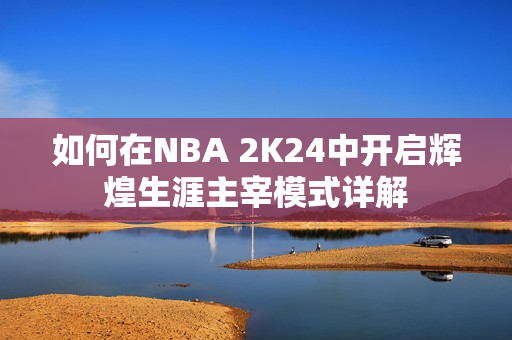 如何在NBA 2K24中开启辉煌生涯主宰模式详解