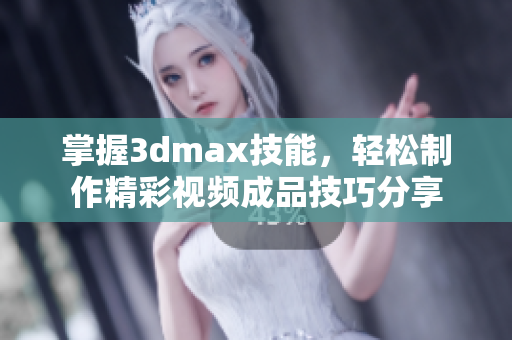 掌握3dmax技能，轻松制作精彩视频成品技巧分享