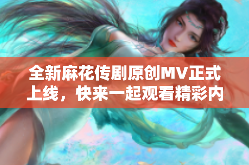 全新麻花传剧原创MV正式上线，快来一起观看精彩内容！