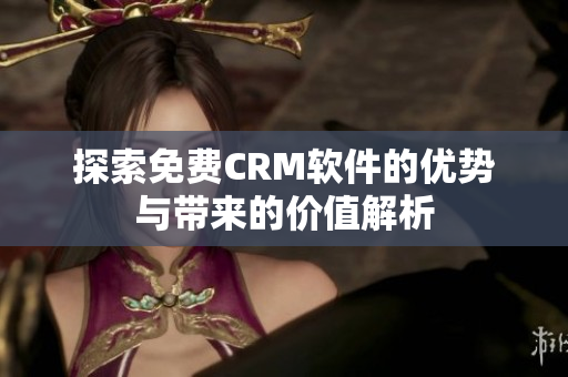 探索免费CRM软件的优势与带来的价值解析