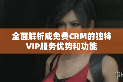 全面解析成免费CRM的独特VIP服务优势和功能